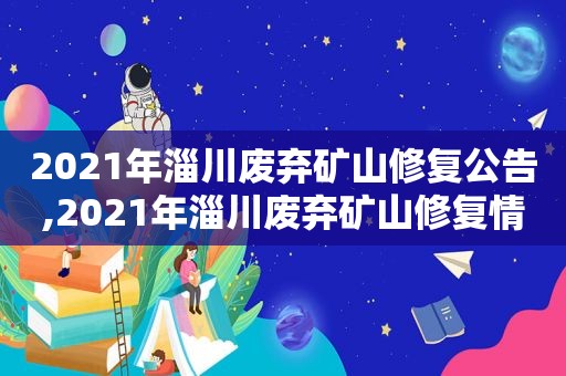 2021年淄川废弃矿山修复公告,2021年淄川废弃矿山修复情况