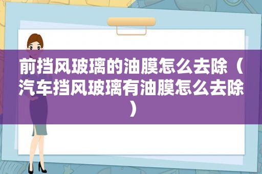 前挡风玻璃的油膜怎么去除（汽车挡风玻璃有油膜怎么去除）