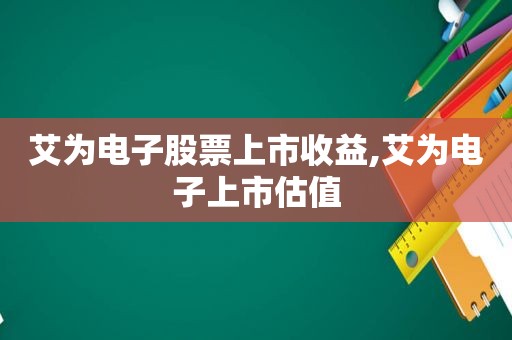 艾为电子股票上市收益,艾为电子上市估值