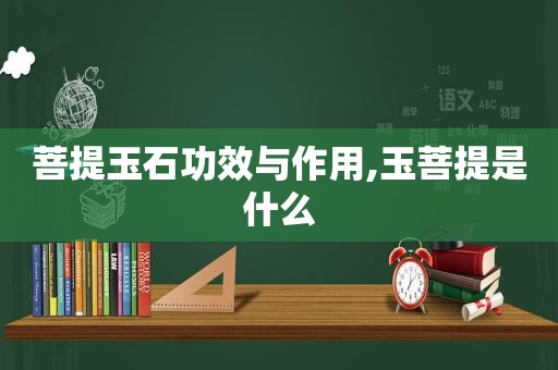 菩提玉石功效与作用,玉菩提是什么  第1张