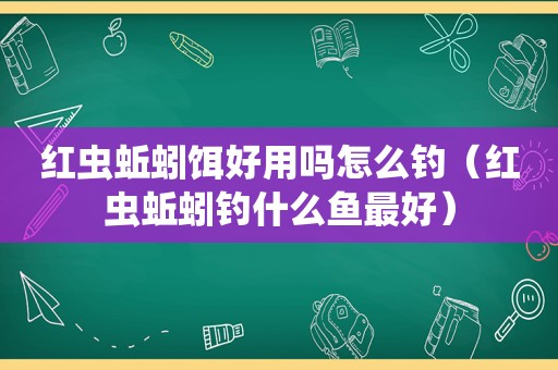 红虫蚯蚓饵好用吗怎么钓（红虫蚯蚓钓什么鱼最好）  第1张