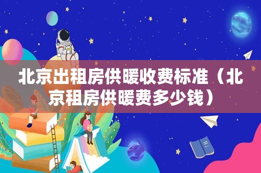 北京出租房供暖收费标准（北京租房供暖费多少钱）  第1张