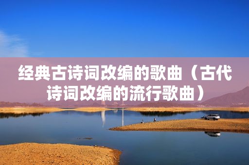 经典古诗词改编的歌曲（古代诗词改编的流行歌曲）