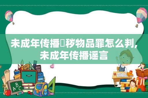 未成年传播婬秽物品罪怎么判,未成年传播谣言