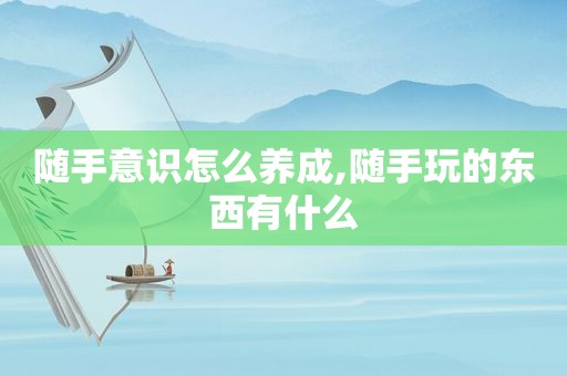 随手意识怎么养成,随手玩的东西有什么