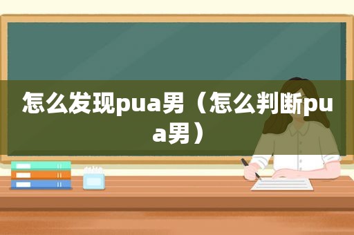 怎么发现pua男（怎么判断pua男）