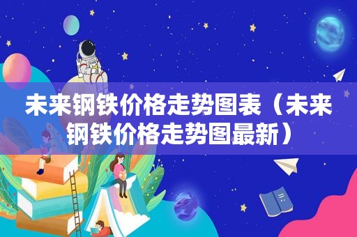 未来钢铁价格走势图表（未来钢铁价格走势图最新）  第1张