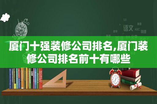 厦门十强装修公司排名,厦门装修公司排名前十有哪些