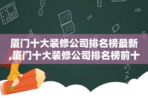 厦门十大装修公司排名榜最新,厦门十大装修公司排名榜前十名