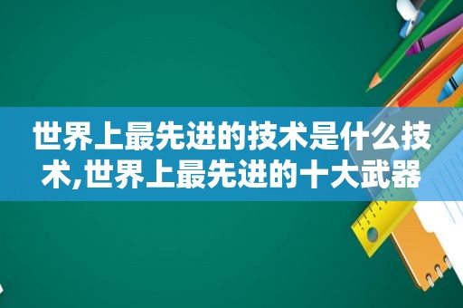 世界上最先进的技术是什么技术,世界上最先进的十大武器