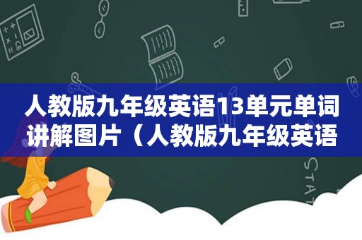 人教版九年级英语13单元单词讲解图片（人教版九年级英语13单元单词表）