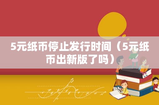 5元纸币停止发行时间（5元纸币出新版了吗）  第1张