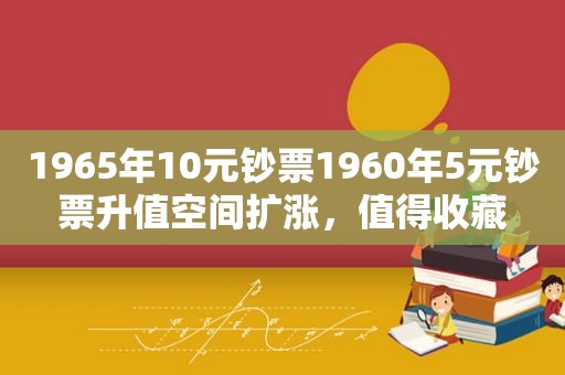 1965年10元钞票1960年5元钞票升值空间扩涨，值得收藏