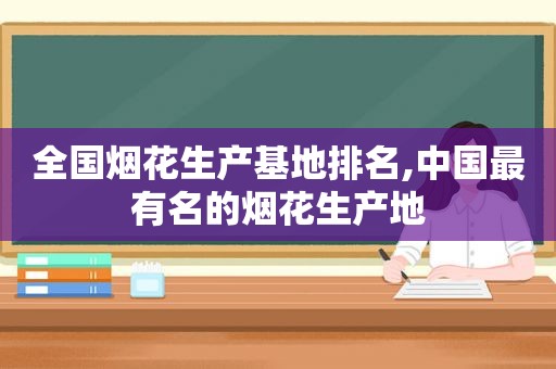 全国烟花生产基地排名,中国最有名的烟花生产地