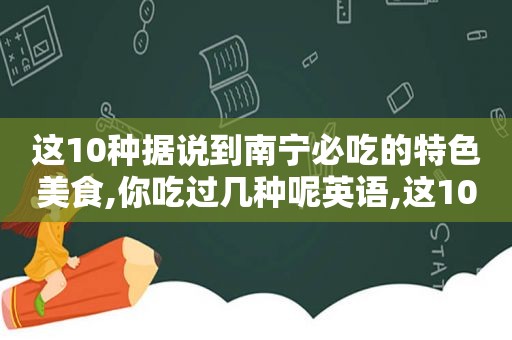 这10种据说到南宁必吃的特色美食,你吃过几种呢英语,这10种据说到南宁必吃的特色美食,你吃过几种呢