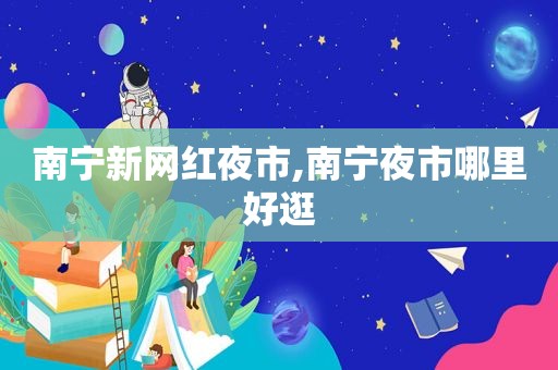 南宁新网红夜市,南宁夜市哪里好逛