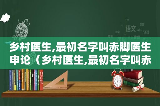 乡村医生,最初名字叫赤脚医生申论（乡村医生,最初名字叫赤脚医生是谁）