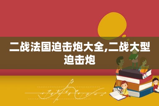 二战法国迫击炮大全,二战大型迫击炮