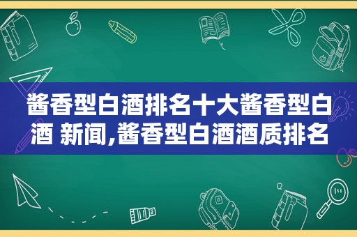 酱香型白酒排名十大酱香型白酒 新闻,酱香型白酒酒质排名