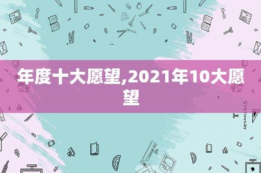 年度十大愿望,2021年10大愿望  第1张