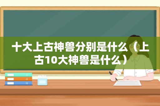 十大上古神兽分别是什么（上古10大神兽是什么）  第1张