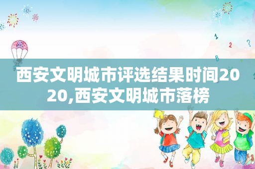 西安文明城市评选结果时间2020,西安文明城市落榜  第1张