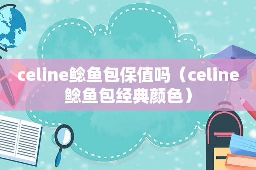 celine鲶鱼包保值吗（celine鲶鱼包经典颜色）