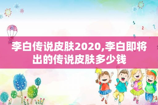 李白传说皮肤2020,李白即将出的传说皮肤多少钱