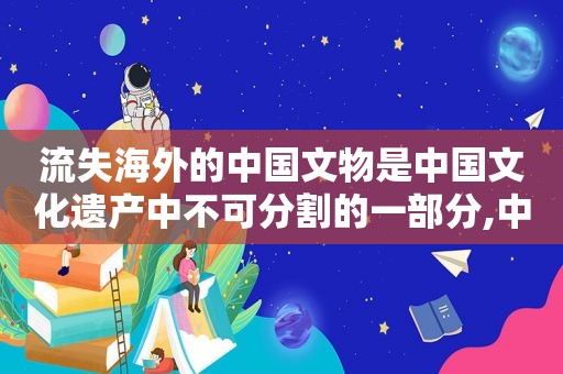 流失海外的中国文物是中国文化遗产中不可分割的一部分,中国流失海外文物的返还发表看法  第1张