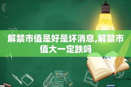 解禁市值是好是坏消息,解禁市值大一定跌吗