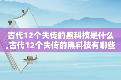 古代12个失传的黑科技是什么,古代12个失传的黑科技有哪些