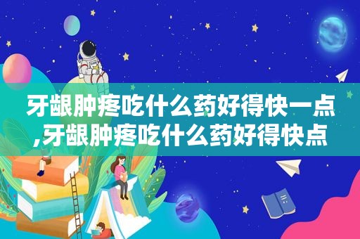 牙龈肿疼吃什么药好得快一点,牙龈肿疼吃什么药好得快点