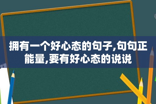 拥有一个好心态的句子,句句正能量,要有好心态的说说