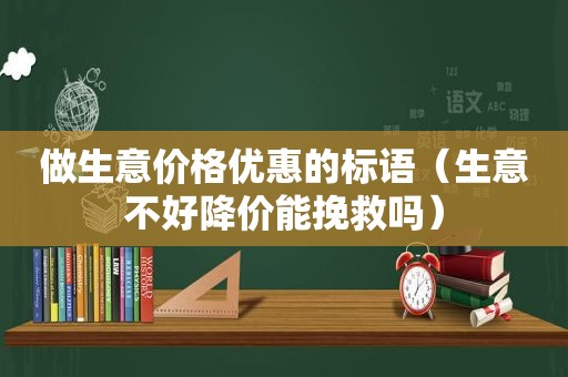 做生意价格优惠的标语（生意不好降价能挽救吗）