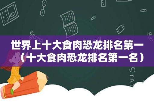 世界上十大食肉恐龙排名第一（十大食肉恐龙排名第一名）