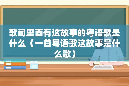 歌词里面有这故事的粤语歌是什么（一首粤语歌这故事是什么歌）