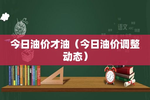 今日油价才油（今日油价调整动态）  第1张