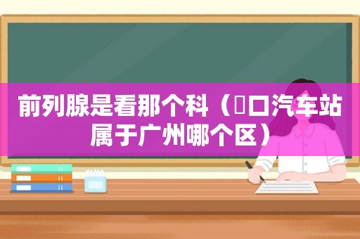 前列腺是看那个科（滘口汽车站属于广州哪个区）