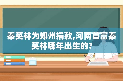 秦英林为郑州捐款,河南首富秦英林哪年出生的?