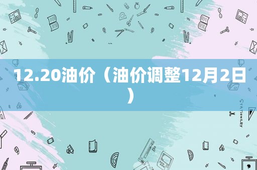 12.20油价（油价调整12月2日）  第1张