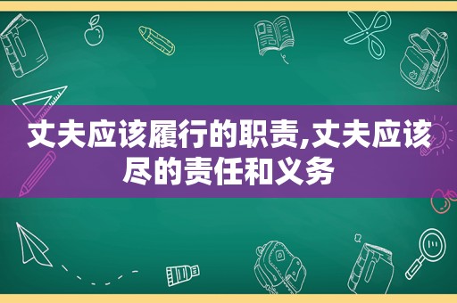 丈夫应该履行的职责,丈夫应该尽的责任和义务