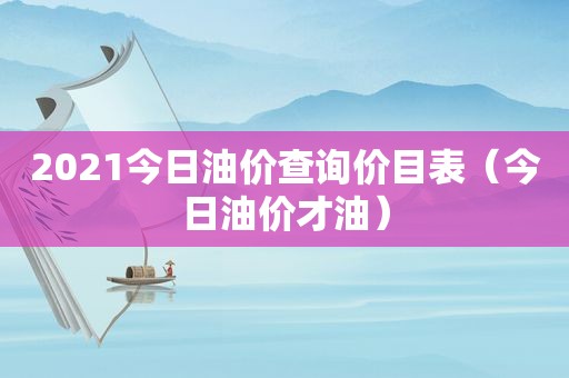 2021今日油价查询价目表（今日油价才油）