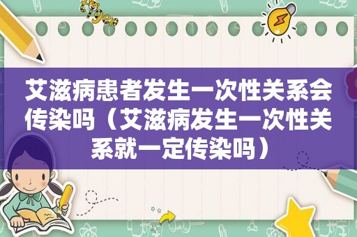 艾滋病患者发生一次性关系会传染吗（艾滋病发生一次性关系就一定传染吗）