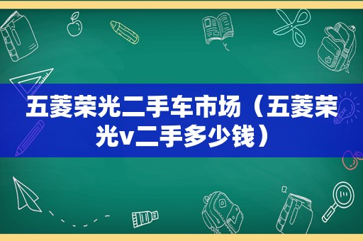 五菱荣光二手车市场（五菱荣光v二手多少钱）