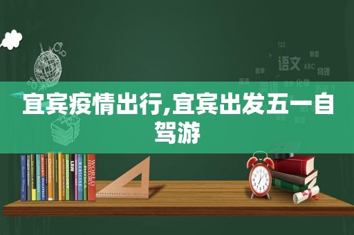 宜宾疫情出行,宜宾出发五一自驾游  第1张