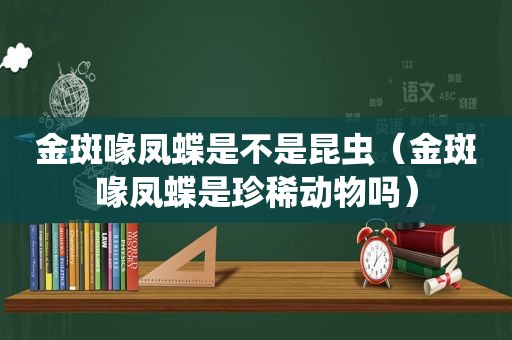 金斑喙凤蝶是不是昆虫（金斑喙凤蝶是珍稀动物吗）