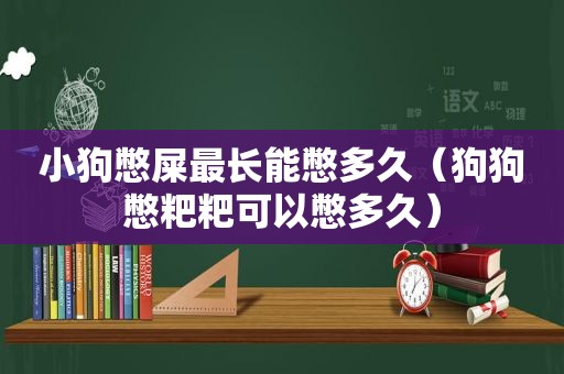 小狗憋屎最长能憋多久（狗狗憋粑粑可以憋多久）