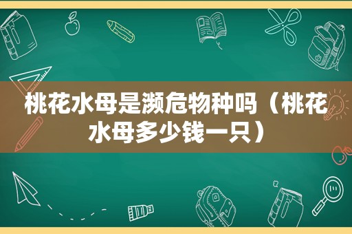 桃花水母是濒危物种吗（桃花水母多少钱一只）  第1张