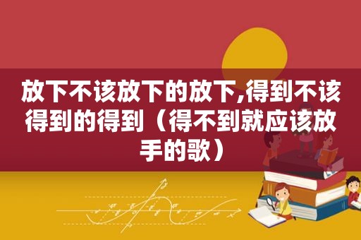 放下不该放下的放下,得到不该得到的得到（得不到就应该放手的歌）