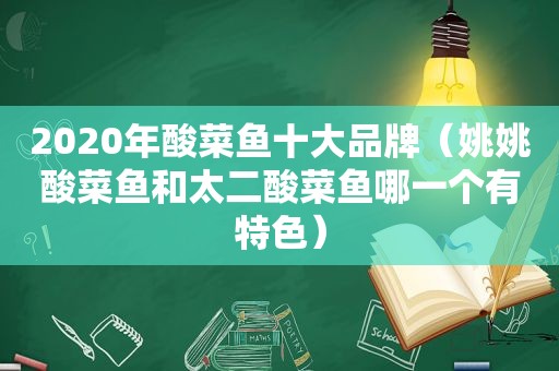 2020年酸菜鱼十大品牌（姚姚酸菜鱼和太二酸菜鱼哪一个有特色）